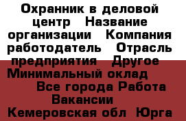 Охранник в деловой центр › Название организации ­ Компания-работодатель › Отрасль предприятия ­ Другое › Минимальный оклад ­ 24 000 - Все города Работа » Вакансии   . Кемеровская обл.,Юрга г.